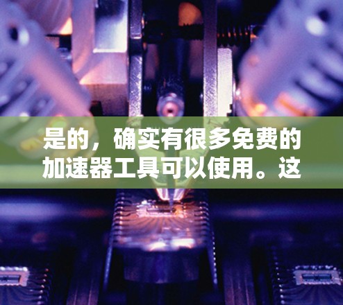 是的，确实有很多免费的加速器工具可以使用。这些工具可以帮助你加速汽车、自行车、运动装备或者其他需要加速的车辆。以下是几种常用的免费加速工具