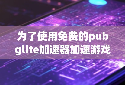 为了使用免费的pubglite加速器加速游戏，您可以按照以下步骤操作