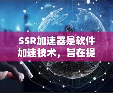 SSR加速器是软件加速技术，旨在提高电脑性能，通过优化后台程序和硬件资源使用。以下是关于为什么SSR加速器免费以及其工作原理的详细说明