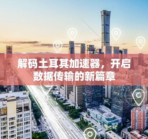 解码土耳其加速器,开启数据传输的新篇章 解码土耳其加速器,开启数据传输的新篇章