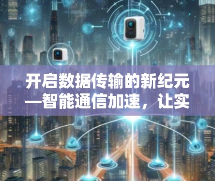 开启数据传输的新纪元—智能通信加速,让实时数据以更快的速度飞向目标 开启数据传输的新纪元—智能通信加速,让实时数据以更快的速度飞向目标