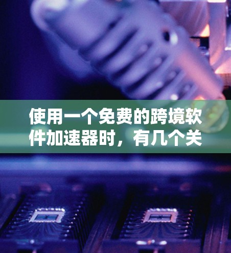使用一个免费的跨境软件加速器时，有几个关键点需要考虑