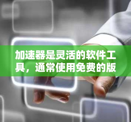 加速器是灵活的软件工具，通常使用免费的版本，但其使用天数和功能覆盖取决于多种因素。以下是对加速器的详细分析