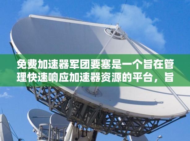 免费加速器军团要塞是一个旨在管理快速响应加速器资源的平台，旨在优化资源分配和用户体验。以下是一个分步骤的总结