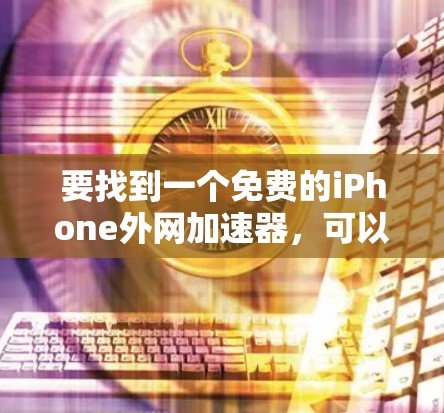 要找到一个免费的iPhone外网加速器，可以按照以下步骤进行