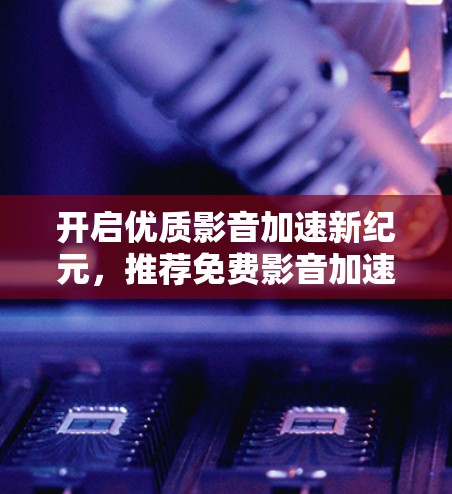 开启优质影音加速新纪元,推荐免费影音加速器,让您的影音体验更上一层楼 开启优质影音加速新纪元,推荐免费影音加速器,让您的影音体验更上一层楼