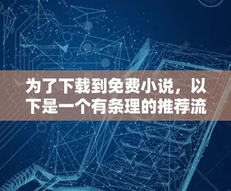 为了下载到免费小说，以下是一个有条理的推荐流程