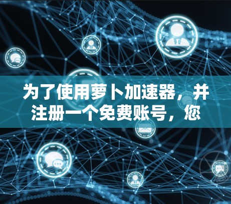 为了使用萝卜加速器，并注册一个免费账号，您可以按照以下步骤操作