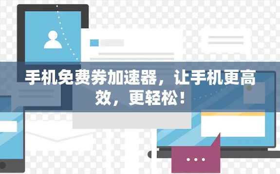 手机免费券加速器,让手机更高效,更轻松! 手机免费券加速器,让手机更高效,更轻松!