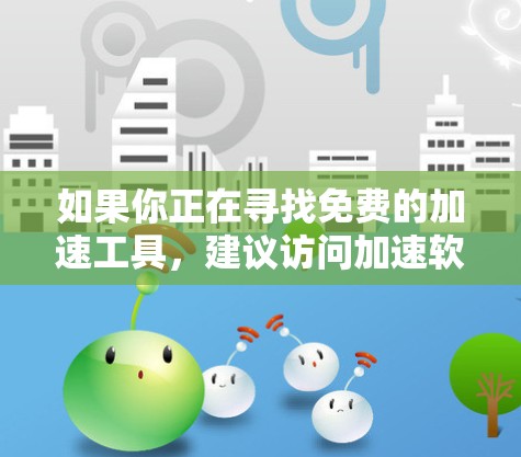 如果你正在寻找免费的加速工具，建议访问加速软件的官方网站，查看是否有免费版或试用功能。另外，一些加速软件可能支持免费使用，但需要满足一定的条件，因此在使用时应仔细阅读使用条款