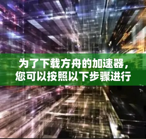 为了下载方舟的加速器,您可以按照以下步骤进行 为了下载方舟的加速器,您可以按照以下步骤进行