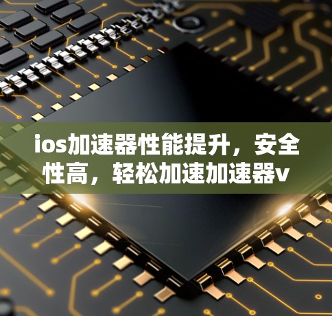 ios加速器性能提升,安全性高,轻松加速加速器v ios加速器性能提升,安全性高,轻松加速加速器v