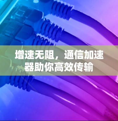 增速无阻，通信加速器助你高效传输