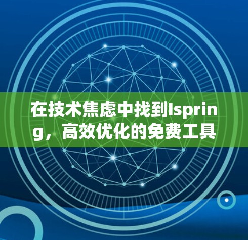 在技术焦虑中找到Ispring,高效优化的免费工具 在技术焦虑中找到Ispring,高效优化的免费工具