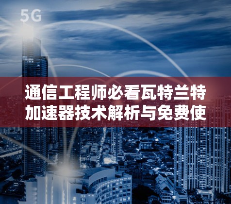 通信工程师必看瓦特兰特加速器技术解析与免费使用指南