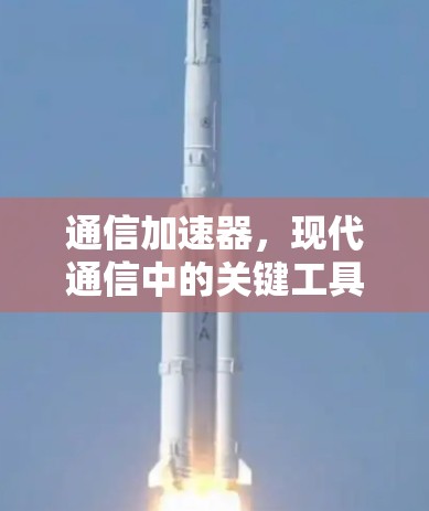 通信加速器，现代通信中的关键工具，你值得拥有！