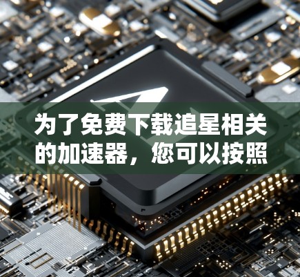 为了免费下载追星相关的加速器,您可以按照以下步骤操作 为了免费下载追星相关的加速器,您可以按照以下步骤操作