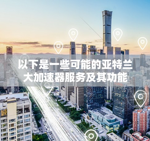 以下是一些可能的亚特兰大加速器服务及其功能 以下是一些可能的亚特兰大加速器服务及其功能