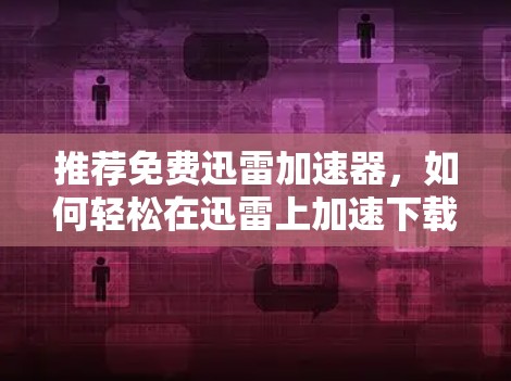 推荐免费迅雷加速器,如何轻松在迅雷上加速下载文件 推荐免费迅雷加速器,如何轻松在迅雷上加速下载文件
