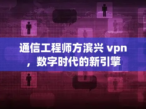 通信工程师方滨兴 vpn，数字时代的新引擎