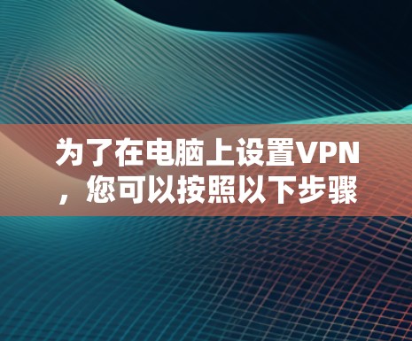 为了在电脑上设置VPN，您可以按照以下步骤进行操作