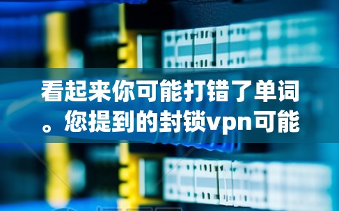 看起来你可能打错了单词。您提到的封锁vpn可能是VPN(Vpn)的误写,或者您是在询问一个特定的VPN服务被封锁的原因 看起来你可能打错了单词。您提到的封锁vpn可能是VPN(Vpn)的误写,或者您是在询问一个特定的VPN服务被封锁的原因