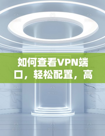 如何查看VPN端口,轻松配置,高效运行 如何查看VPN端口,轻松配置,高效运行