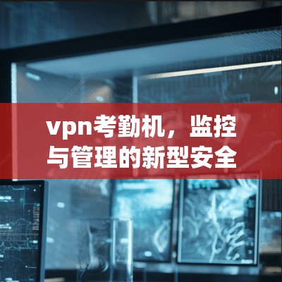 vpn考勤机,监控与管理的新型安全工具 vpn考勤机,监控与管理的新型安全工具