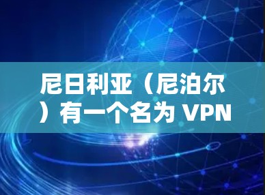 尼日利亚(尼泊尔)有一个名为 VPNs 的项目,它允许用户访问尼泊尔的网络服务。尼泊尔的互联网是开放的,因此大多数国家的VPN服务都可以访问尼泊尔的互联网 尼日利亚(尼泊尔)有一个名为 VPNs 的项目,它允许用户访问尼泊尔的网络服务。尼泊尔的互联网是开放的,因此大多数国家的VPN服务都可以访问尼泊尔的互联网