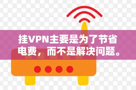挂VPN主要是为了节省电费,而不是解决问题。挂VPN通常是针对经济困难或有紧急情况的用户使用的,目的是降低网络使用成本。挂VPN后,网络可能会变得不稳定,甚至影响到正常的工作或生活 挂VPN主要是为了节省电费,而不是解决问题。挂VPN通常是针对经济困难或有紧急情况的用户使用的,目的是降低网络使用成本。挂VPN后,网络可能会变得不稳定,甚至影响到正常的工作或生活