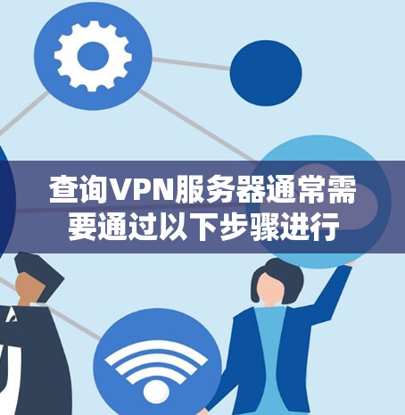 查询VPN服务器通常需要通过以下步骤进行 查询VPN服务器通常需要通过以下步骤进行