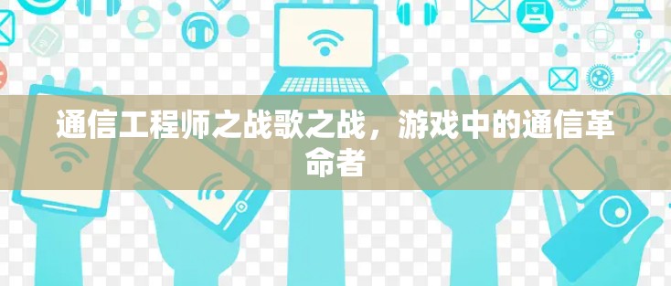 通信工程师之战歌之战,游戏中的通信革命者 通信工程师之战歌之战,游戏中的通信革命者
