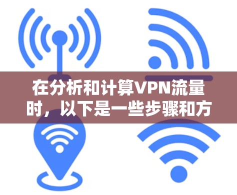 在分析和计算VPN流量时，以下是一些步骤和方法，帮助你更好地理解和管理你的流量