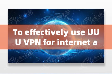 To effectively use UUU VPN for internet acceleration,follow this organized approach: