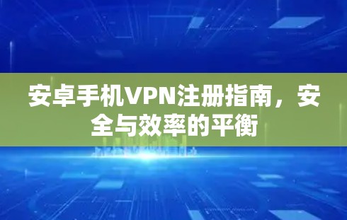 安卓手机VPN注册指南，安全与效率的平衡