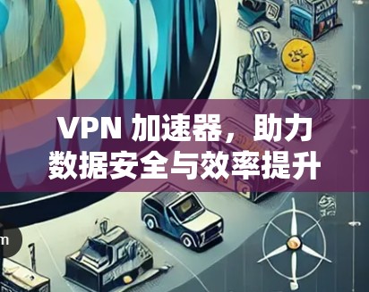 VPN 加速器，助力数据安全与效率提升