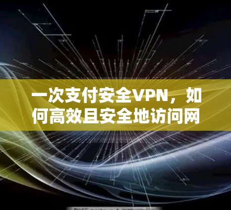 一次支付安全VPN,如何高效且安全地访问网络 一次支付安全VPN,如何高效且安全地访问网络