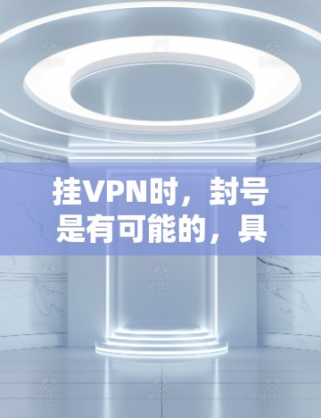 挂VPN时,封号是有可能的,具体原因和操作方式如下 挂VPN时,封号是有可能的,具体原因和操作方式如下