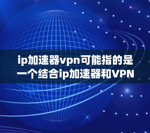 ip加速器vpn可能指的是一个结合ip加速器和VPN功能的应用程序或工具。以下是一些可能的解释和建议 ip加速器vpn可能指的是一个结合ip加速器和VPN功能的应用程序或工具。以下是一些可能的解释和建议