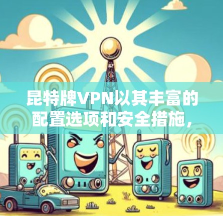 昆特牌VPN以其丰富的配置选项和安全措施,为用户提供多样化的网络连接体验。以下是对昆特牌VPN主要节点结构和功能的详细说明 昆特牌VPN以其丰富的配置选项和安全措施,为用户提供多样化的网络连接体验。以下是对昆特牌VPN主要节点结构和功能的详细说明