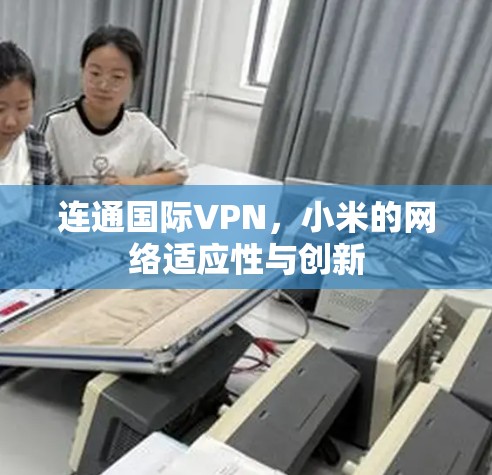 连通国际VPN,小米的网络适应性与创新 连通国际VPN,小米的网络适应性与创新
