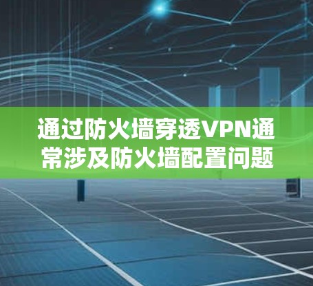 通过防火墙穿透VPN通常涉及防火墙配置问题,以下是一些步骤和建议来解决这一挑战 通过防火墙穿透VPN通常涉及防火墙配置问题,以下是一些步骤和建议来解决这一挑战