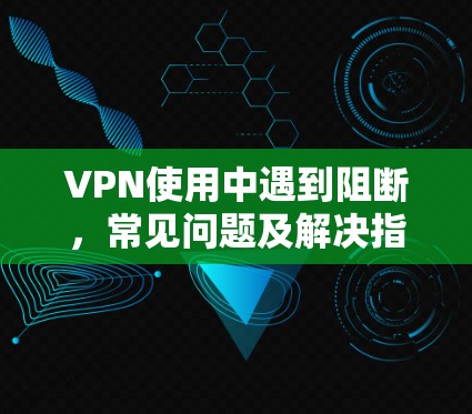 VPN使用中遇到阻断,常见问题及解决指南 VPN使用中遇到阻断,常见问题及解决指南
