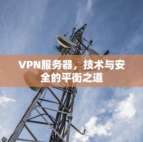 VPN服务器，技术与安全的平衡之道