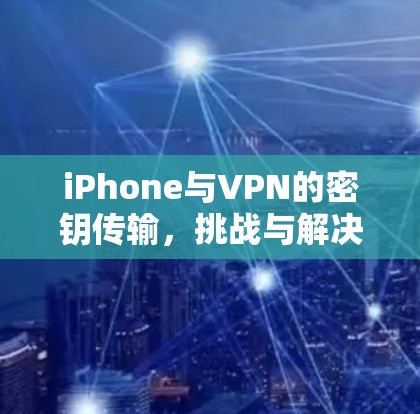 iPhone与VPN的密钥传输,挑战与解决方案 iPhone与VPN的密钥传输,挑战与解决方案