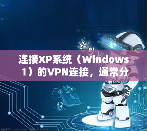 连接XP系统(Windows 1)的VPN连接,通常分为以下几种方法 连接XP系统(Windows 1)的VPN连接,通常分为以下几种方法