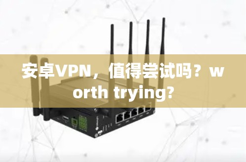 安卓VPN,值得尝试吗?worth trying? 安卓VPN,值得尝试吗?worth trying?