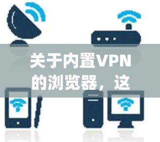 关于内置VPN的浏览器，这里先为你澄清一个概念，绝大多数主流浏览器（如Chrome、Edge、Safari）本身并不内置VPN功能，它们通常依赖扩展或系统级代理设置
