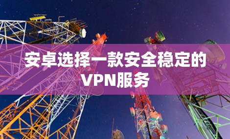 安卓选择一款安全稳定的VPN服务