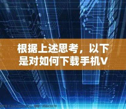根据上述思考，以下是对如何下载手机VPN翻墙软件的逐步指南